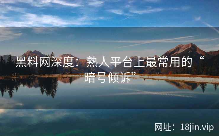 黑料网深度：熟人平台上最常用的“暗号倾诉”
