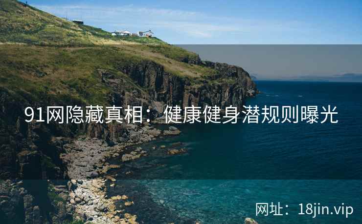 91网隐藏真相：健康健身潜规则曝光