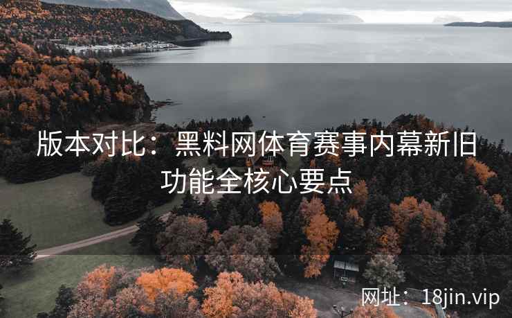 版本对比：黑料网体育赛事内幕新旧功能全核心要点