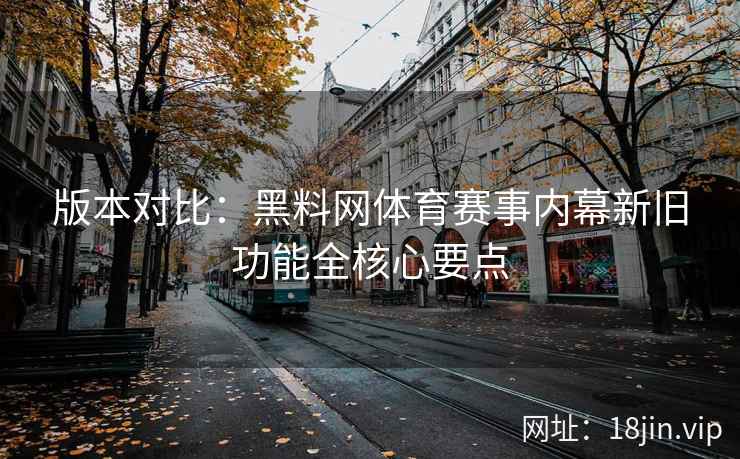 版本对比：黑料网体育赛事内幕新旧功能全核心要点