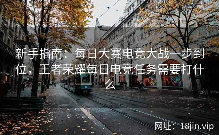新手指南：每日大赛电竞大战一步到位，王者荣耀每日电竞任务需要打什么