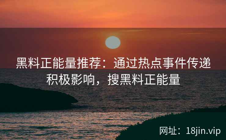 黑料正能量推荐：通过热点事件传递积极影响，搜黑料正能量