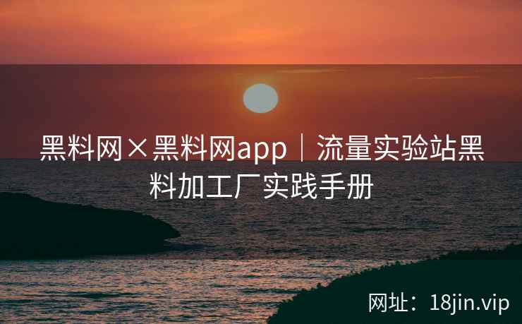黑料网×黑料网app｜流量实验站黑料加工厂实践手册