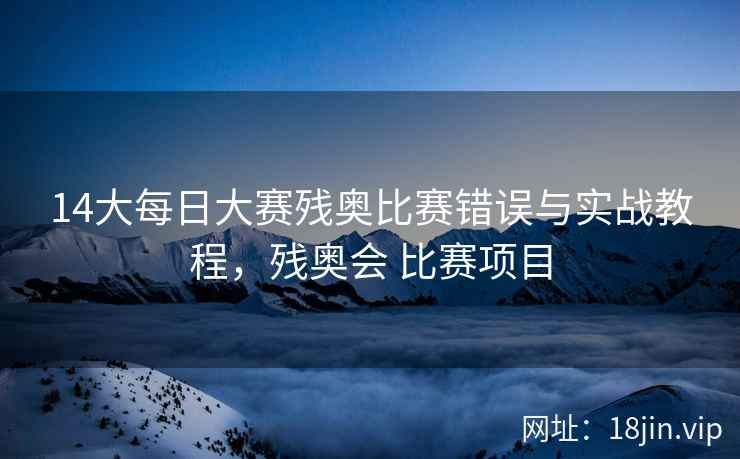 14大每日大赛残奥比赛错误与实战教程，残奥会 比赛项目
