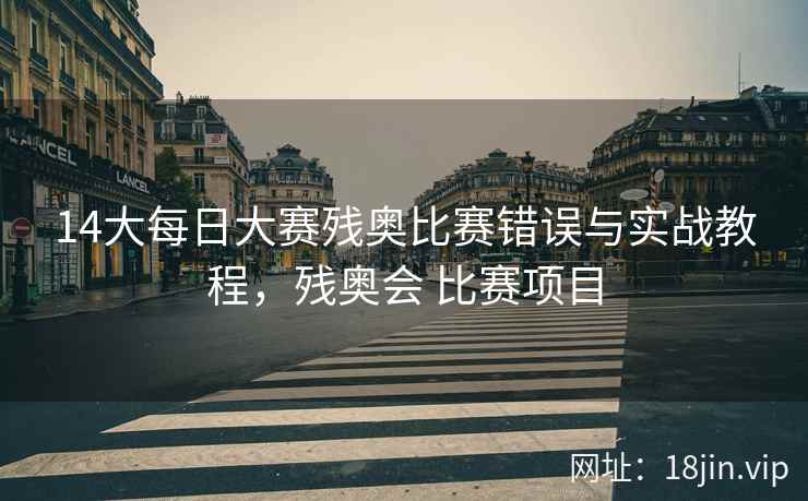 14大每日大赛残奥比赛错误与实战教程，残奥会 比赛项目