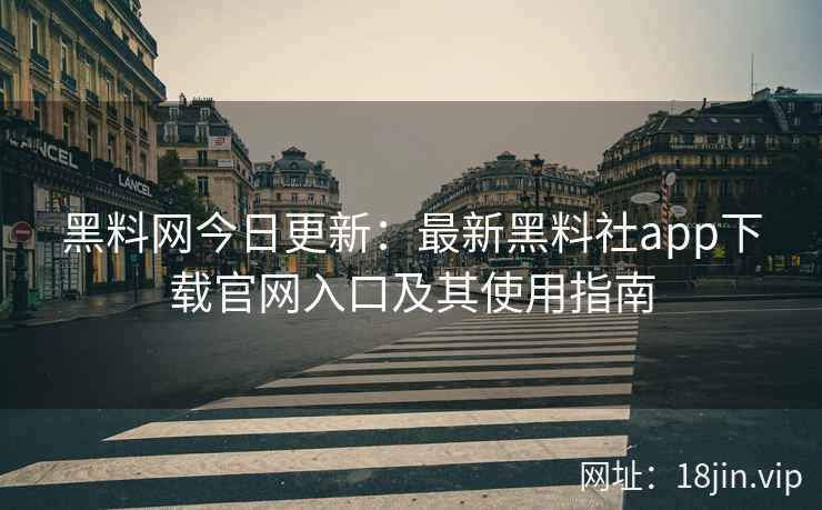 黑料网今日更新：最新黑料社app下载官网入口及其使用指南