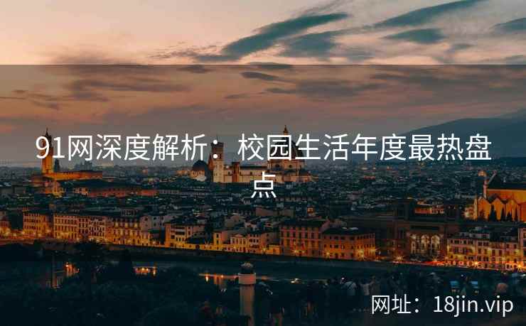 91网深度解析：校园生活年度最热盘点