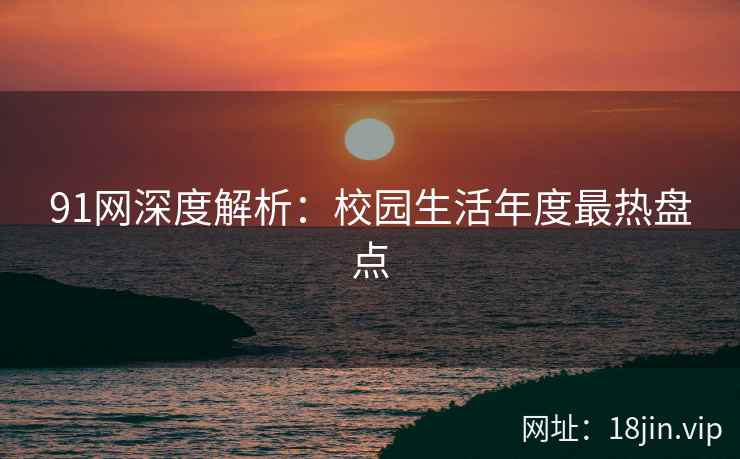 91网深度解析：校园生活年度最热盘点