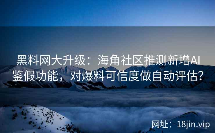 黑料网大升级：海角社区推测新增AI鉴假功能，对爆料可信度做自动评估？