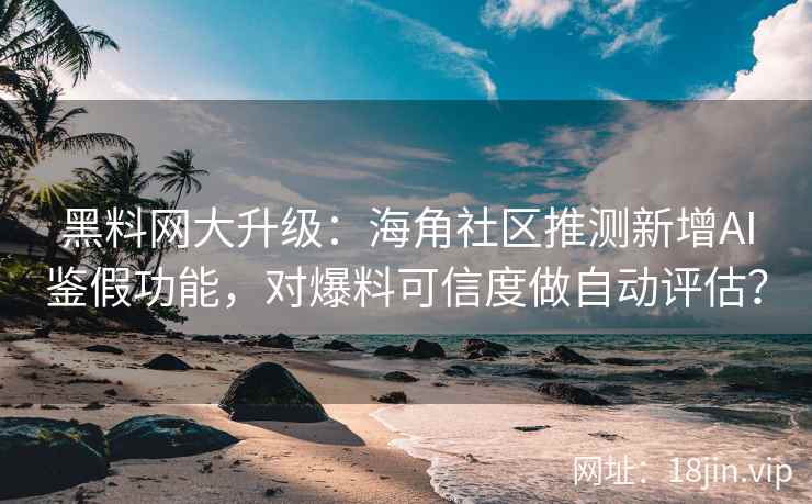 黑料网大升级：海角社区推测新增AI鉴假功能，对爆料可信度做自动评估？