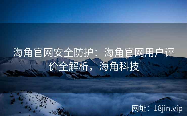 海角官网安全防护：海角官网用户评价全解析，海角科技