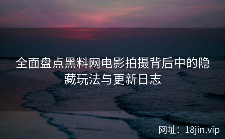 全面盘点黑料网电影拍摄背后中的隐藏玩法与更新日志