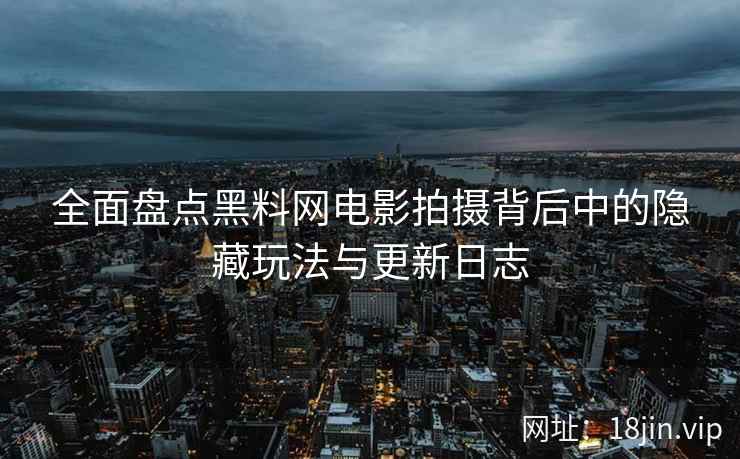 全面盘点黑料网电影拍摄背后中的隐藏玩法与更新日志