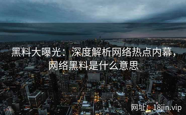 黑料大曝光：深度解析网络热点内幕，网络黑料是什么意思
