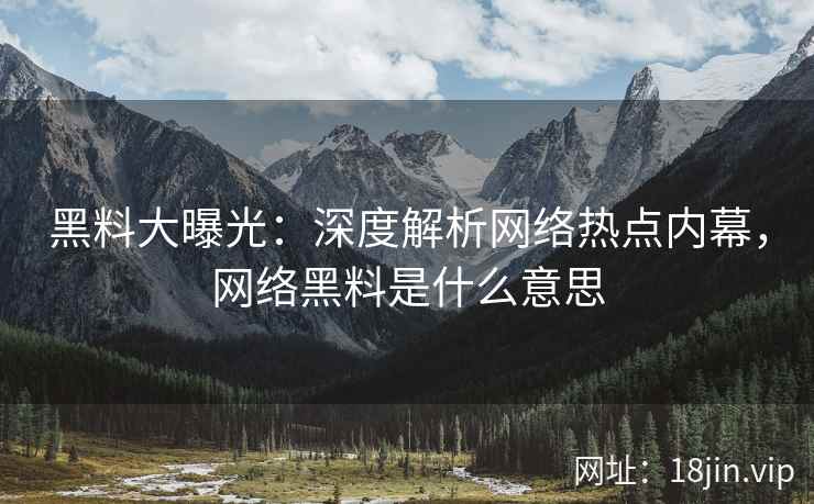 黑料大曝光：深度解析网络热点内幕，网络黑料是什么意思