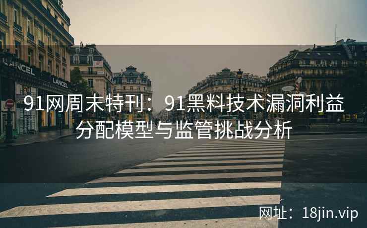 91网周末特刊：91黑料技术漏洞利益分配模型与监管挑战分析
