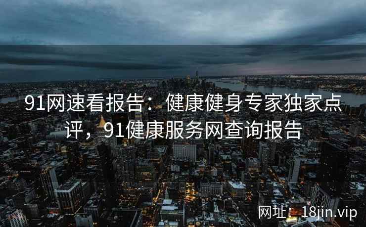 91网速看报告：健康健身专家独家点评，91健康服务网查询报告