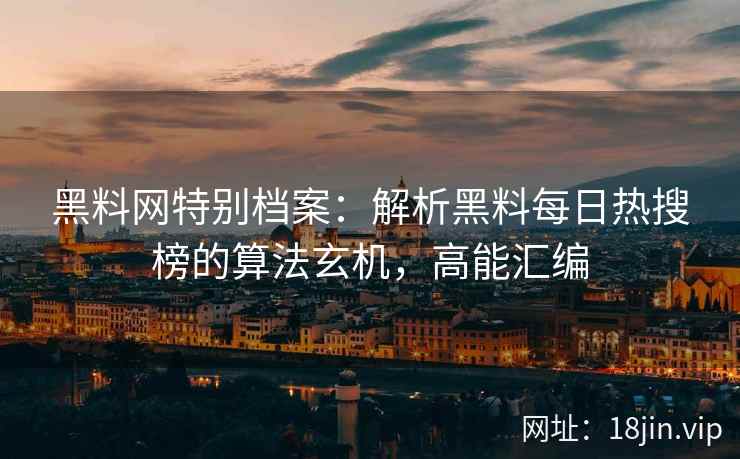 黑料网特别档案：解析黑料每日热搜榜的算法玄机，高能汇编